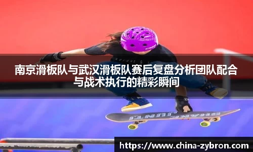 南京滑板队与武汉滑板队赛后复盘分析团队配合与战术执行的精彩瞬间