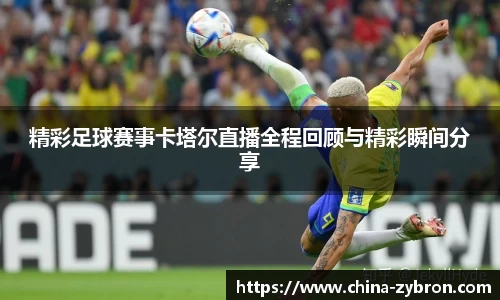 精彩足球赛事卡塔尔直播全程回顾与精彩瞬间分享