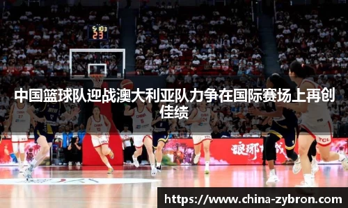 中国篮球队迎战澳大利亚队力争在国际赛场上再创佳绩