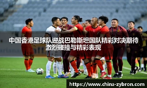 中国香港足球队迎战巴勒斯坦国队精彩对决期待激烈碰撞与精彩表现