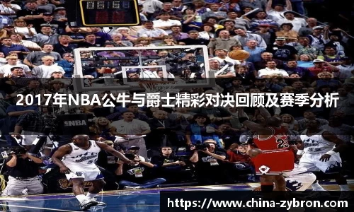 2017年NBA公牛与爵士精彩对决回顾及赛季分析