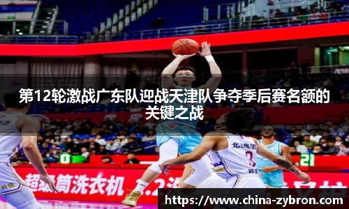 第12轮激战广东队迎战天津队争夺季后赛名额的关键之战
